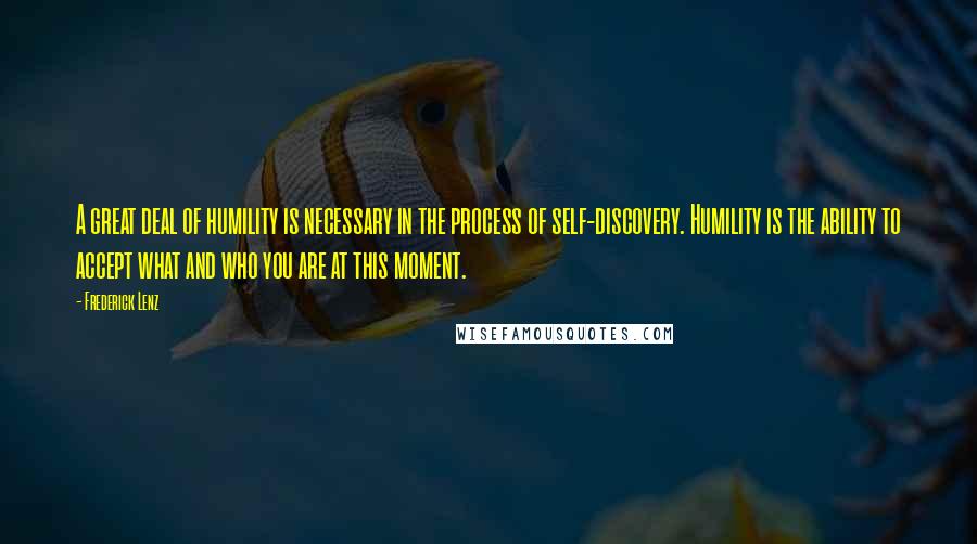 Frederick Lenz Quotes: A great deal of humility is necessary in the process of self-discovery. Humility is the ability to accept what and who you are at this moment.