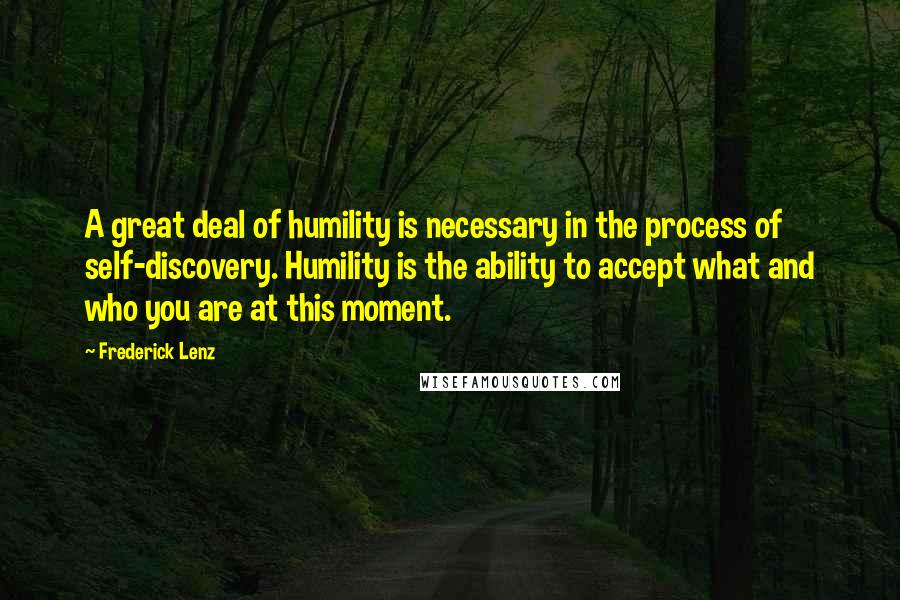 Frederick Lenz Quotes: A great deal of humility is necessary in the process of self-discovery. Humility is the ability to accept what and who you are at this moment.