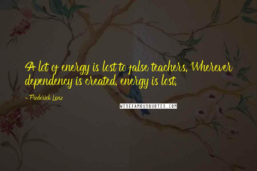 Frederick Lenz Quotes: A lot of energy is lost to false teachers. Wherever dependency is created, energy is lost.