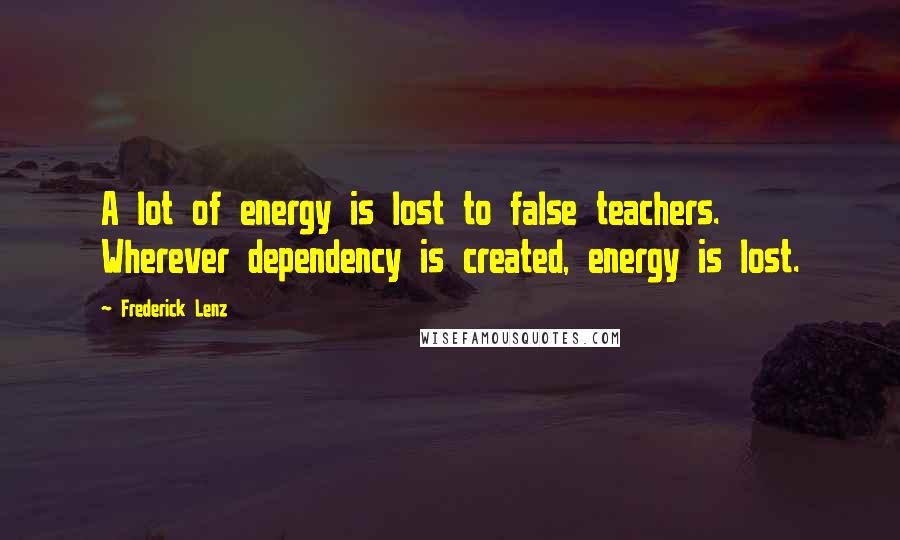 Frederick Lenz Quotes: A lot of energy is lost to false teachers. Wherever dependency is created, energy is lost.