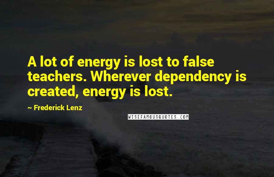 Frederick Lenz Quotes: A lot of energy is lost to false teachers. Wherever dependency is created, energy is lost.