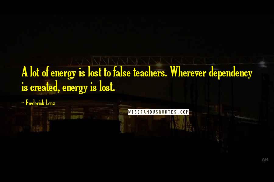 Frederick Lenz Quotes: A lot of energy is lost to false teachers. Wherever dependency is created, energy is lost.