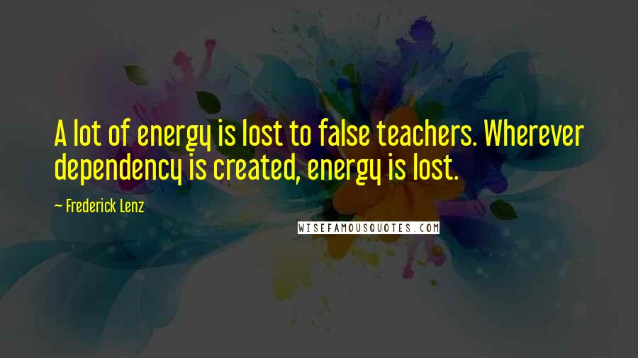 Frederick Lenz Quotes: A lot of energy is lost to false teachers. Wherever dependency is created, energy is lost.