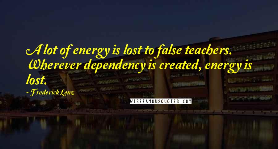 Frederick Lenz Quotes: A lot of energy is lost to false teachers. Wherever dependency is created, energy is lost.