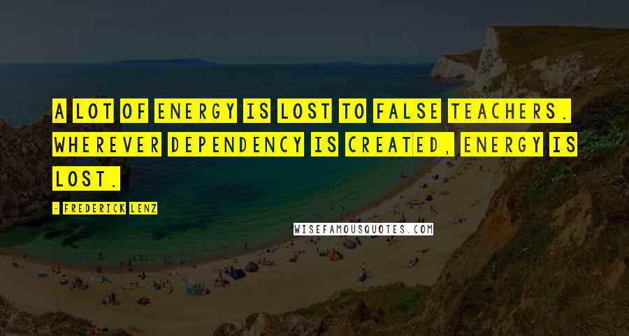 Frederick Lenz Quotes: A lot of energy is lost to false teachers. Wherever dependency is created, energy is lost.