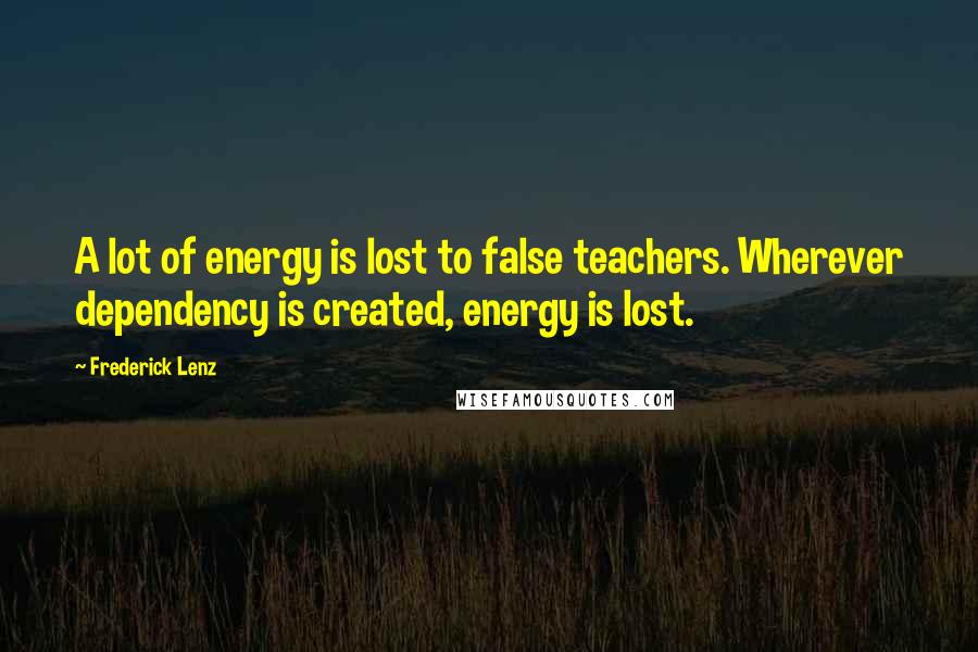Frederick Lenz Quotes: A lot of energy is lost to false teachers. Wherever dependency is created, energy is lost.