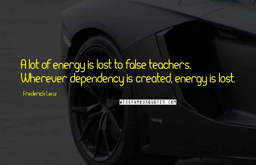 Frederick Lenz Quotes: A lot of energy is lost to false teachers. Wherever dependency is created, energy is lost.