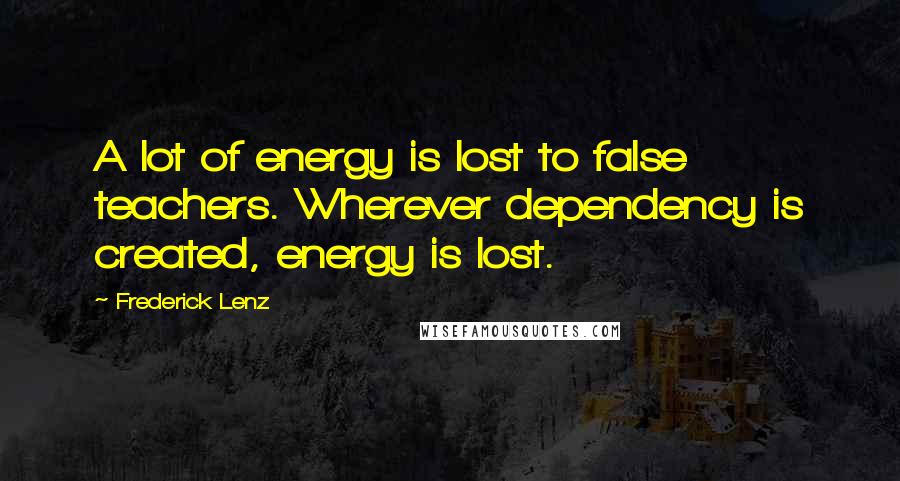 Frederick Lenz Quotes: A lot of energy is lost to false teachers. Wherever dependency is created, energy is lost.