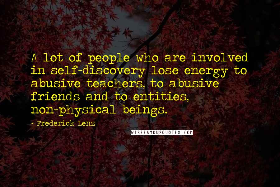 Frederick Lenz Quotes: A lot of people who are involved in self-discovery lose energy to abusive teachers, to abusive friends and to entities, non-physical beings.