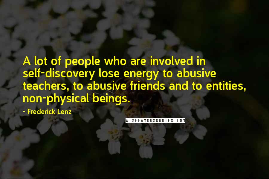 Frederick Lenz Quotes: A lot of people who are involved in self-discovery lose energy to abusive teachers, to abusive friends and to entities, non-physical beings.
