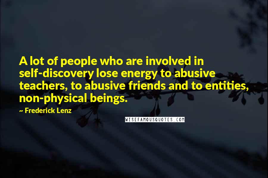 Frederick Lenz Quotes: A lot of people who are involved in self-discovery lose energy to abusive teachers, to abusive friends and to entities, non-physical beings.