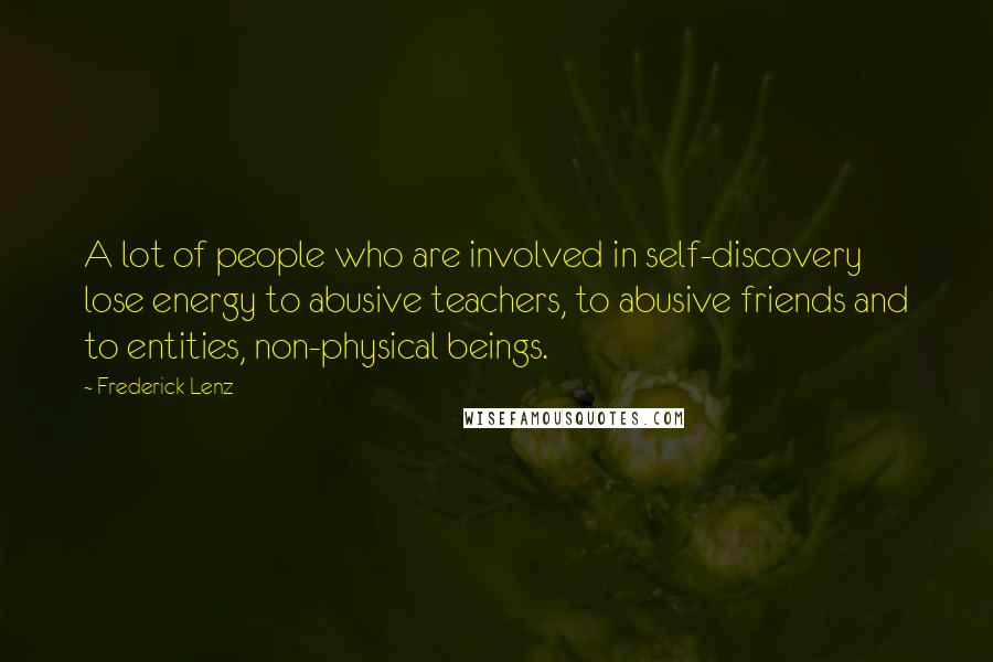 Frederick Lenz Quotes: A lot of people who are involved in self-discovery lose energy to abusive teachers, to abusive friends and to entities, non-physical beings.