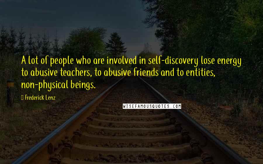 Frederick Lenz Quotes: A lot of people who are involved in self-discovery lose energy to abusive teachers, to abusive friends and to entities, non-physical beings.