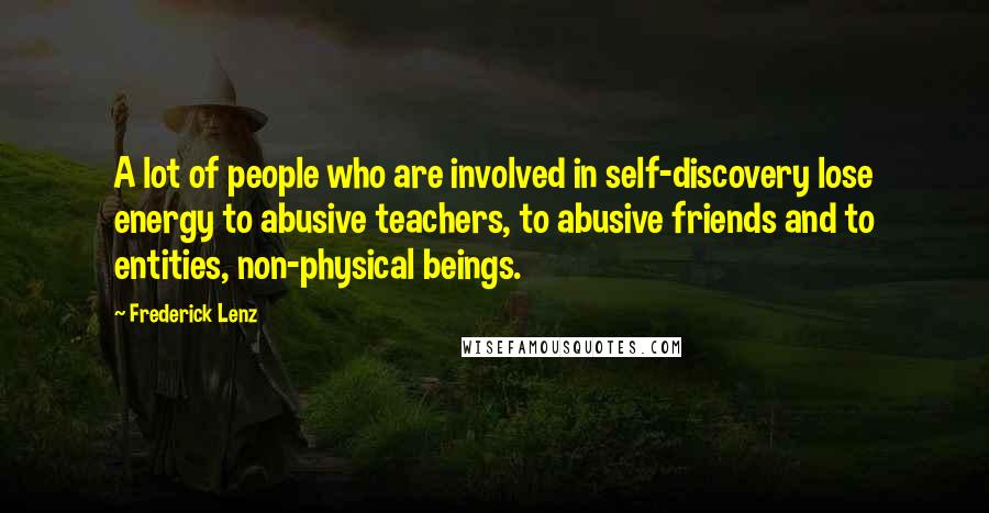 Frederick Lenz Quotes: A lot of people who are involved in self-discovery lose energy to abusive teachers, to abusive friends and to entities, non-physical beings.