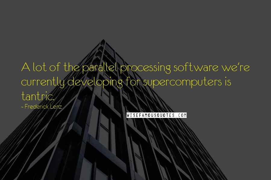 Frederick Lenz Quotes: A lot of the parallel processing software we're currently developing for supercomputers is tantric.