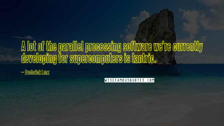 Frederick Lenz Quotes: A lot of the parallel processing software we're currently developing for supercomputers is tantric.