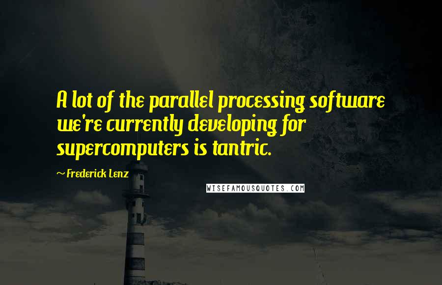 Frederick Lenz Quotes: A lot of the parallel processing software we're currently developing for supercomputers is tantric.