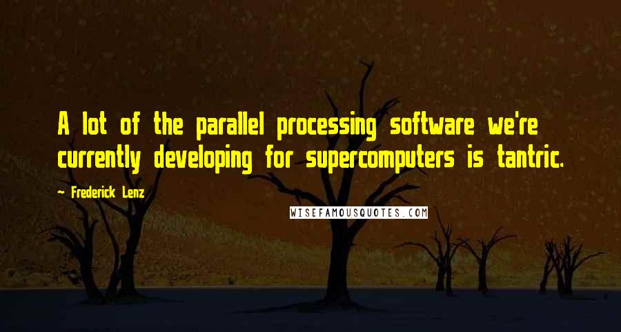 Frederick Lenz Quotes: A lot of the parallel processing software we're currently developing for supercomputers is tantric.