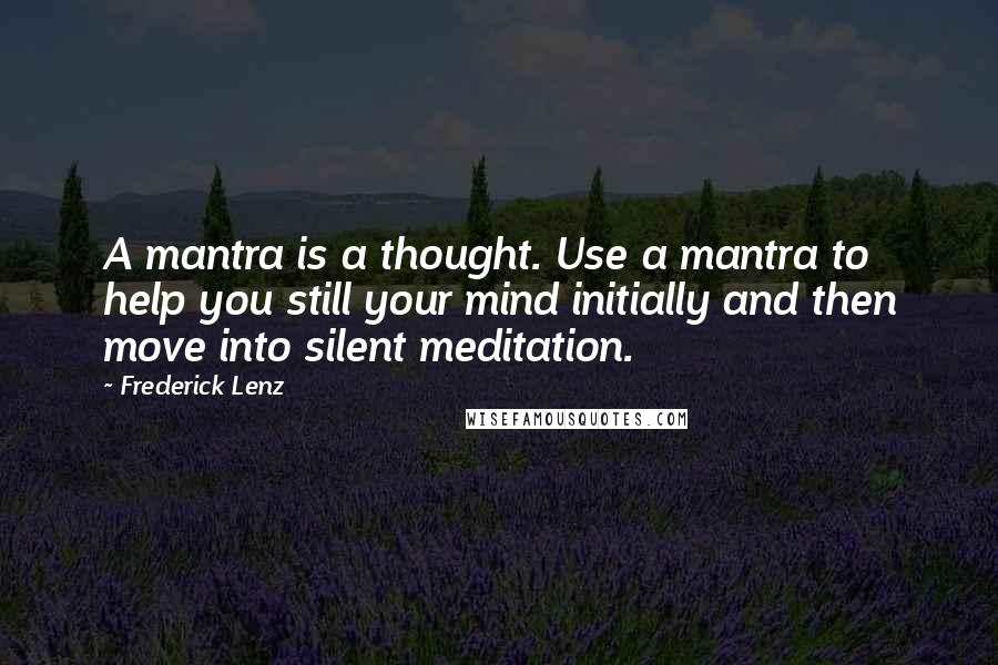 Frederick Lenz Quotes: A mantra is a thought. Use a mantra to help you still your mind initially and then move into silent meditation.