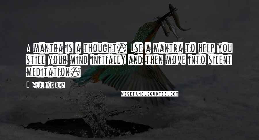 Frederick Lenz Quotes: A mantra is a thought. Use a mantra to help you still your mind initially and then move into silent meditation.