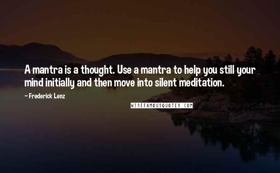 Frederick Lenz Quotes: A mantra is a thought. Use a mantra to help you still your mind initially and then move into silent meditation.