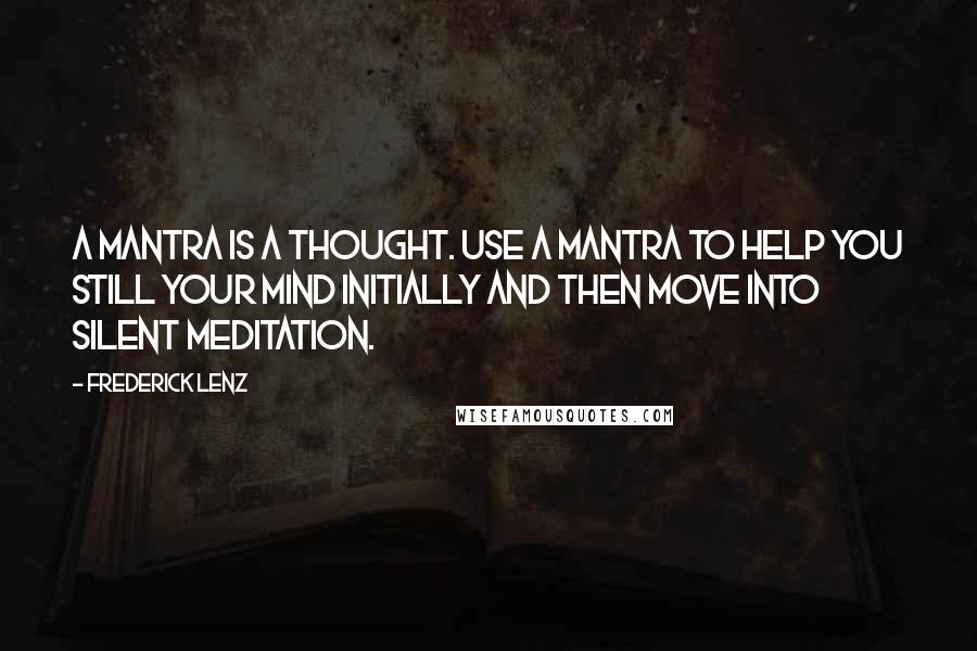 Frederick Lenz Quotes: A mantra is a thought. Use a mantra to help you still your mind initially and then move into silent meditation.