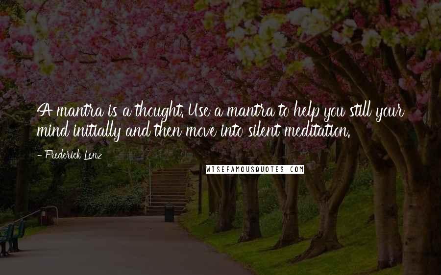 Frederick Lenz Quotes: A mantra is a thought. Use a mantra to help you still your mind initially and then move into silent meditation.