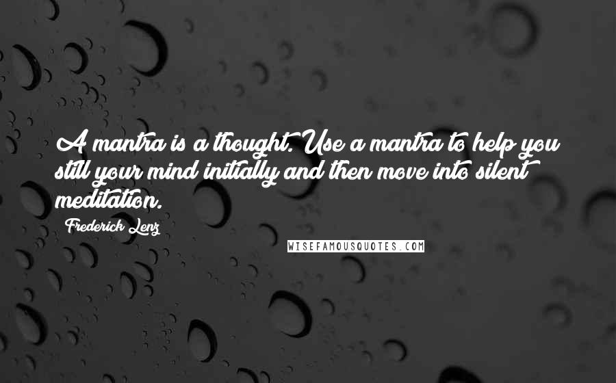 Frederick Lenz Quotes: A mantra is a thought. Use a mantra to help you still your mind initially and then move into silent meditation.