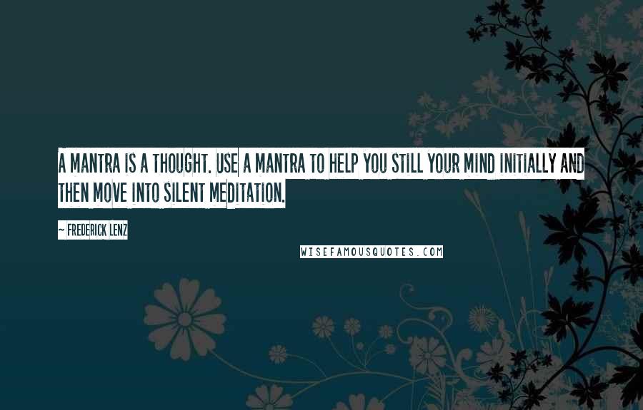 Frederick Lenz Quotes: A mantra is a thought. Use a mantra to help you still your mind initially and then move into silent meditation.