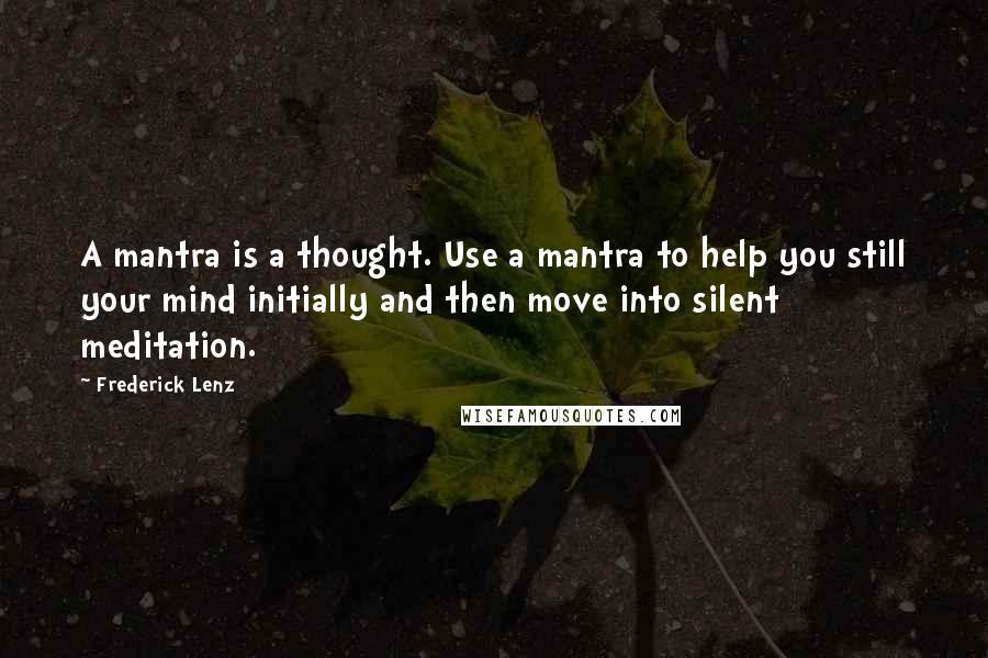 Frederick Lenz Quotes: A mantra is a thought. Use a mantra to help you still your mind initially and then move into silent meditation.