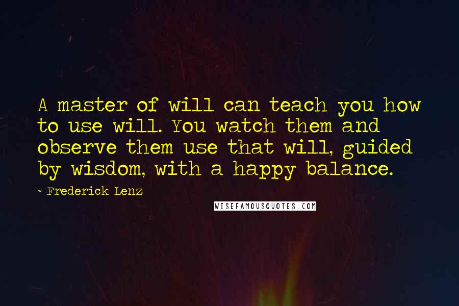 Frederick Lenz Quotes: A master of will can teach you how to use will. You watch them and observe them use that will, guided by wisdom, with a happy balance.