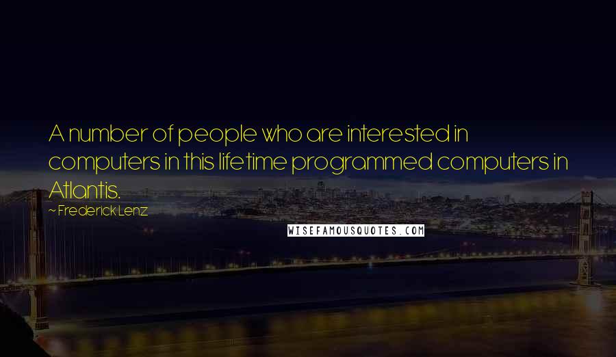 Frederick Lenz Quotes: A number of people who are interested in computers in this lifetime programmed computers in Atlantis.