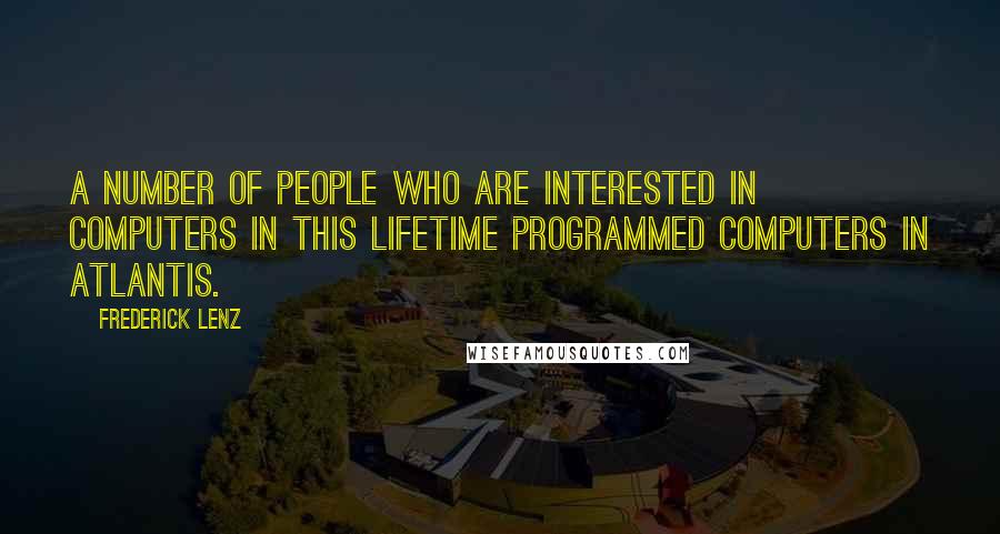 Frederick Lenz Quotes: A number of people who are interested in computers in this lifetime programmed computers in Atlantis.