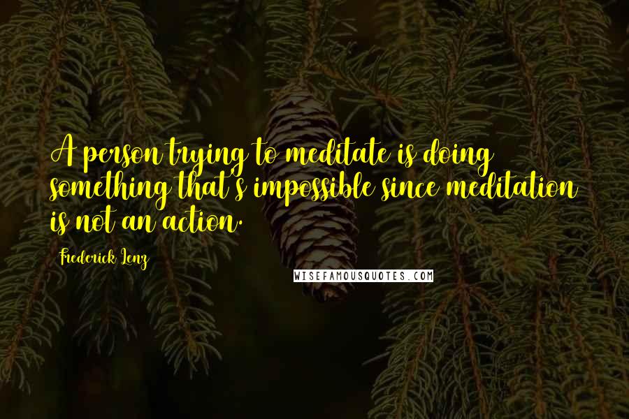 Frederick Lenz Quotes: A person trying to meditate is doing something that's impossible since meditation is not an action.