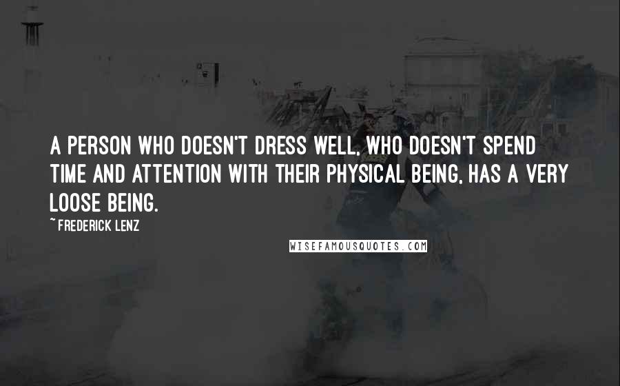 Frederick Lenz Quotes: A person who doesn't dress well, who doesn't spend time and attention with their physical being, has a very loose being.