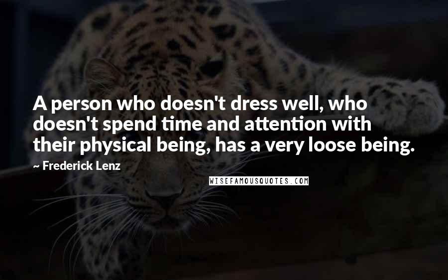 Frederick Lenz Quotes: A person who doesn't dress well, who doesn't spend time and attention with their physical being, has a very loose being.