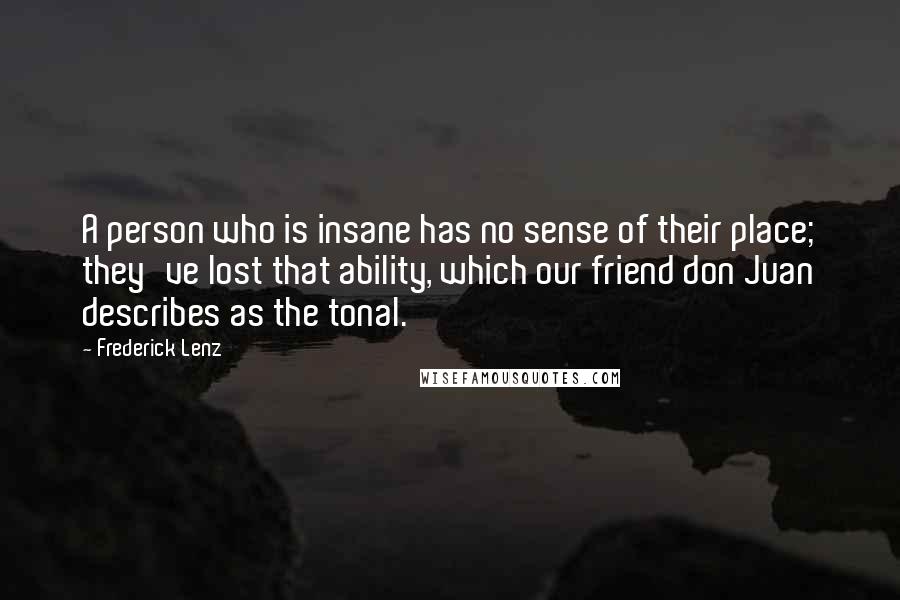 Frederick Lenz Quotes: A person who is insane has no sense of their place; they've lost that ability, which our friend don Juan describes as the tonal.