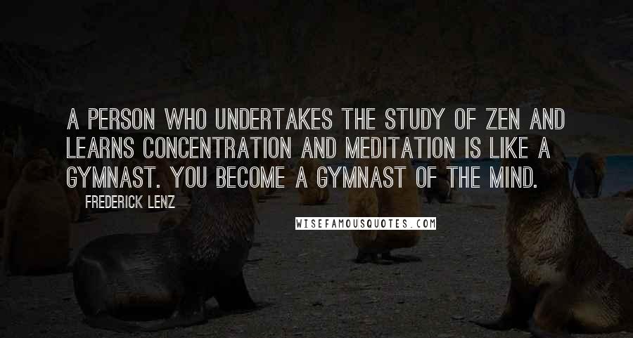 Frederick Lenz Quotes: A person who undertakes the study of Zen and learns concentration and meditation is like a gymnast. You become a gymnast of the mind.