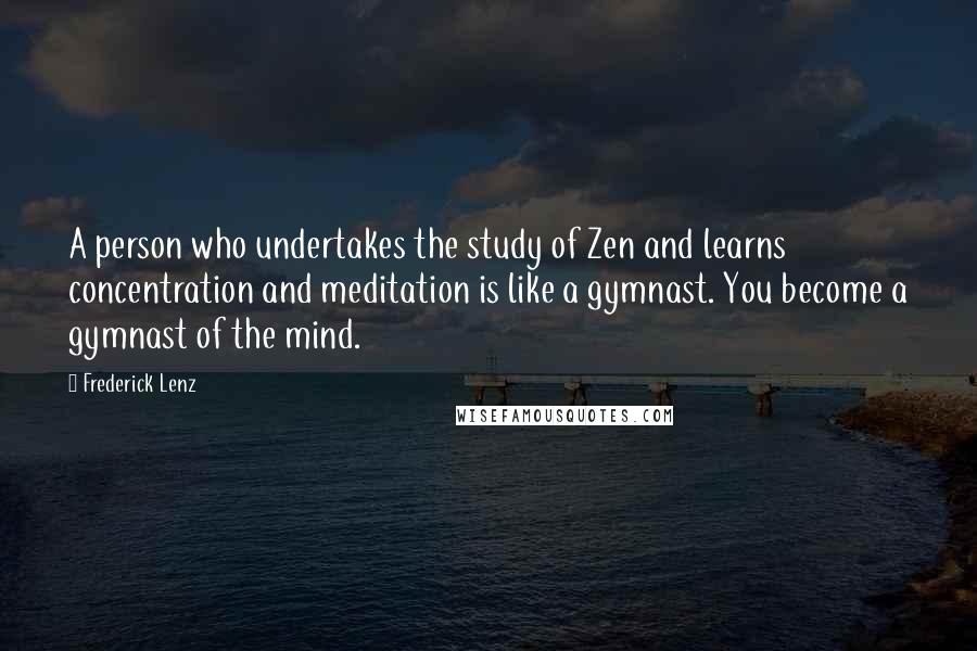 Frederick Lenz Quotes: A person who undertakes the study of Zen and learns concentration and meditation is like a gymnast. You become a gymnast of the mind.