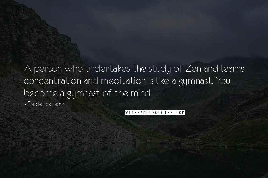 Frederick Lenz Quotes: A person who undertakes the study of Zen and learns concentration and meditation is like a gymnast. You become a gymnast of the mind.