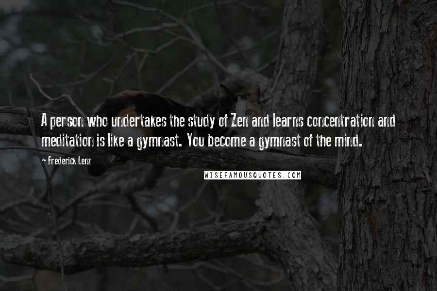 Frederick Lenz Quotes: A person who undertakes the study of Zen and learns concentration and meditation is like a gymnast. You become a gymnast of the mind.