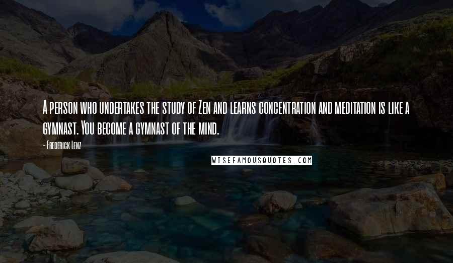 Frederick Lenz Quotes: A person who undertakes the study of Zen and learns concentration and meditation is like a gymnast. You become a gymnast of the mind.