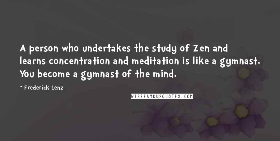 Frederick Lenz Quotes: A person who undertakes the study of Zen and learns concentration and meditation is like a gymnast. You become a gymnast of the mind.