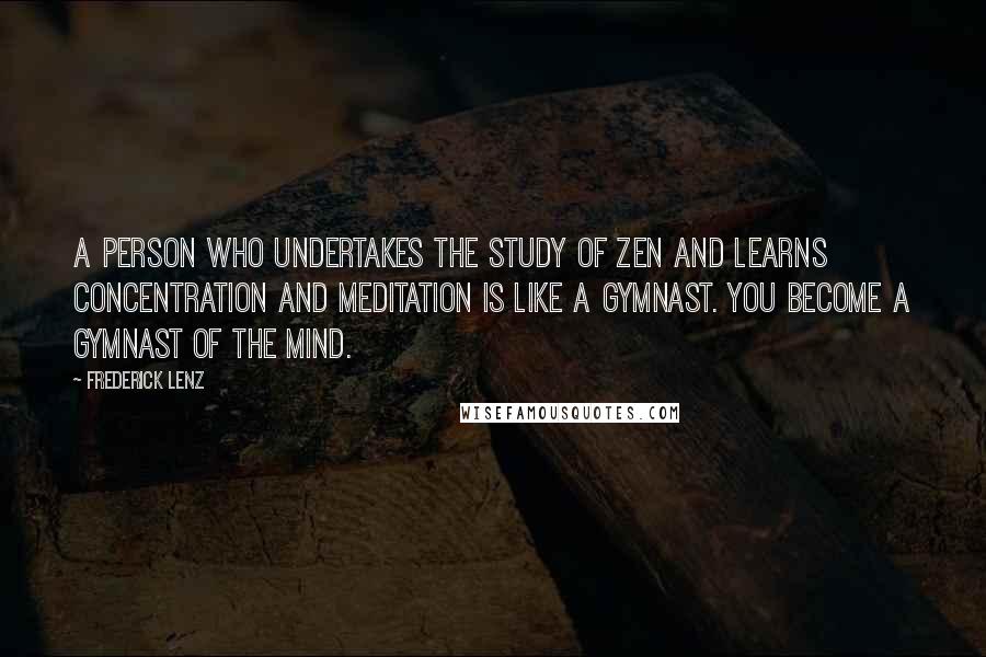Frederick Lenz Quotes: A person who undertakes the study of Zen and learns concentration and meditation is like a gymnast. You become a gymnast of the mind.