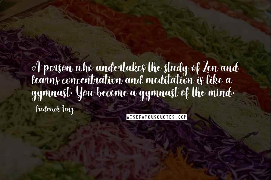 Frederick Lenz Quotes: A person who undertakes the study of Zen and learns concentration and meditation is like a gymnast. You become a gymnast of the mind.