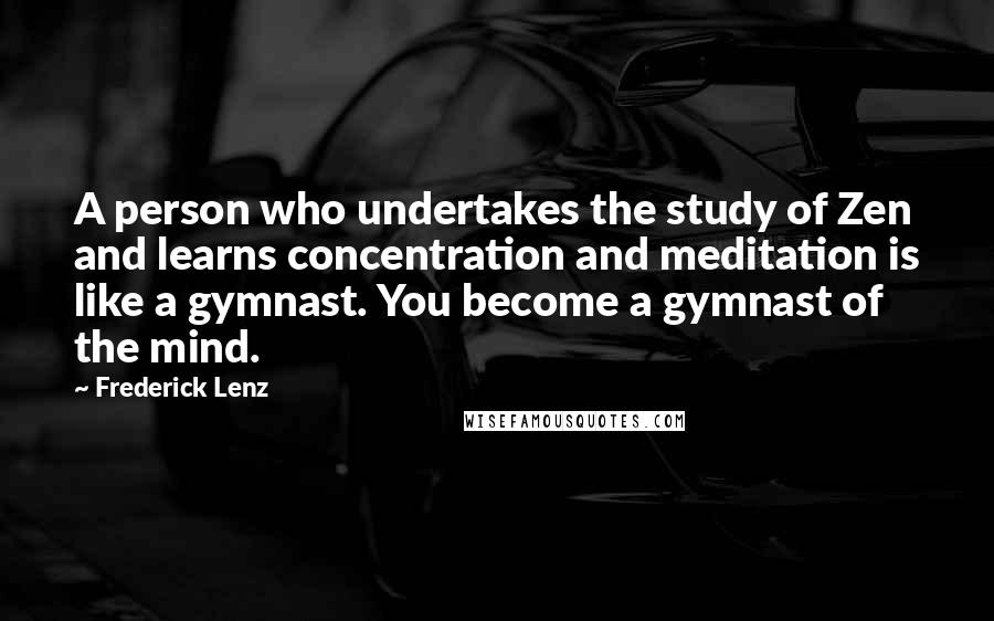 Frederick Lenz Quotes: A person who undertakes the study of Zen and learns concentration and meditation is like a gymnast. You become a gymnast of the mind.