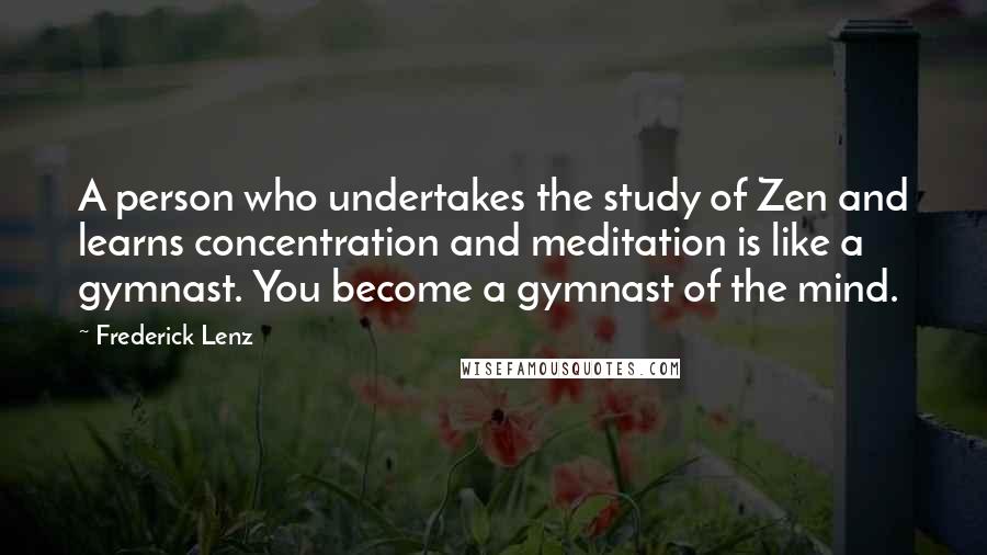 Frederick Lenz Quotes: A person who undertakes the study of Zen and learns concentration and meditation is like a gymnast. You become a gymnast of the mind.