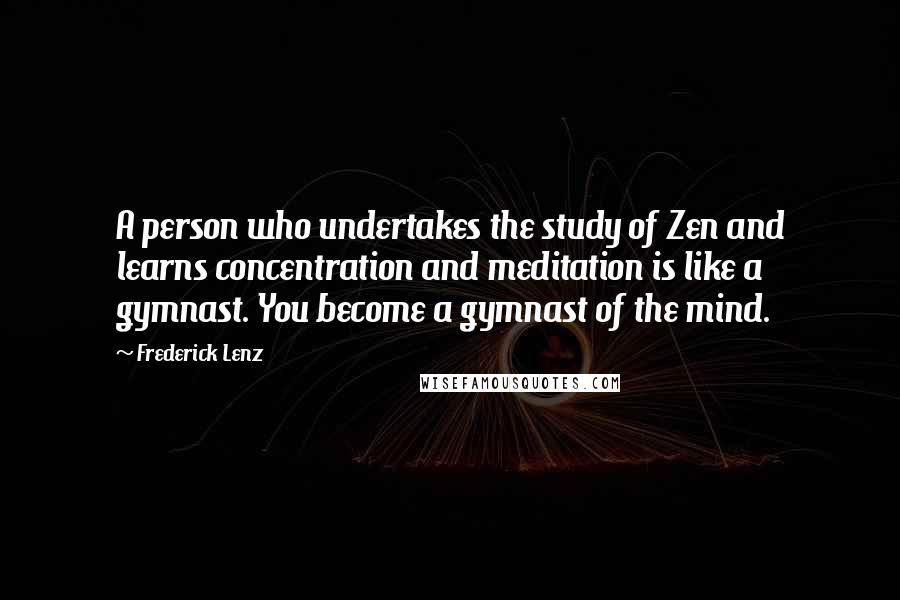 Frederick Lenz Quotes: A person who undertakes the study of Zen and learns concentration and meditation is like a gymnast. You become a gymnast of the mind.