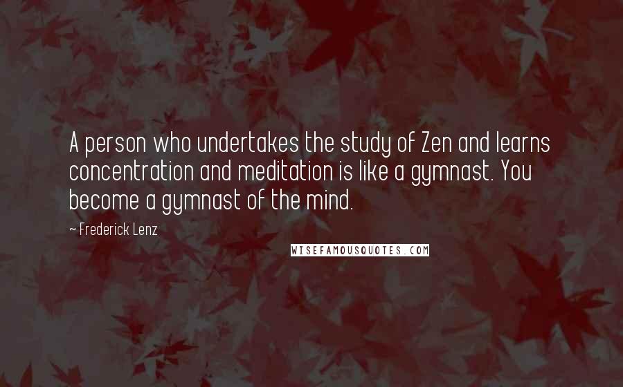 Frederick Lenz Quotes: A person who undertakes the study of Zen and learns concentration and meditation is like a gymnast. You become a gymnast of the mind.