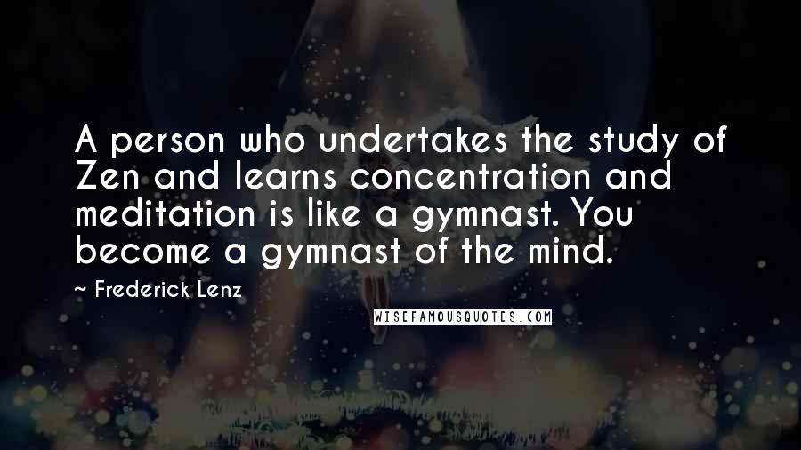 Frederick Lenz Quotes: A person who undertakes the study of Zen and learns concentration and meditation is like a gymnast. You become a gymnast of the mind.